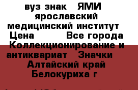1.1) вуз знак : ЯМИ - ярославский медицинский институт › Цена ­ 389 - Все города Коллекционирование и антиквариат » Значки   . Алтайский край,Белокуриха г.